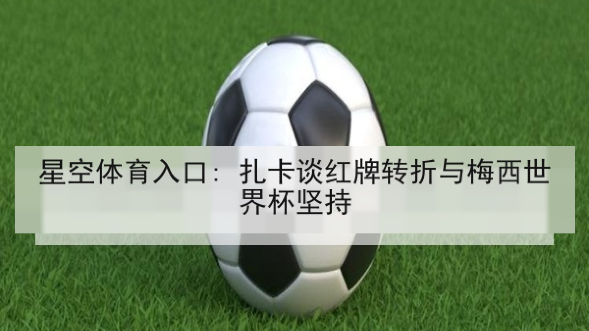 星空体育入口: 扎卡谈红牌转折与梅西世界杯坚持