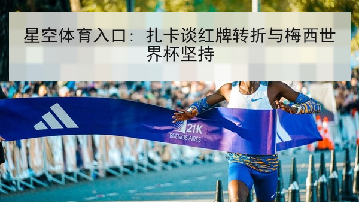 星空体育入口: 扎卡谈红牌转折与梅西世界杯坚持