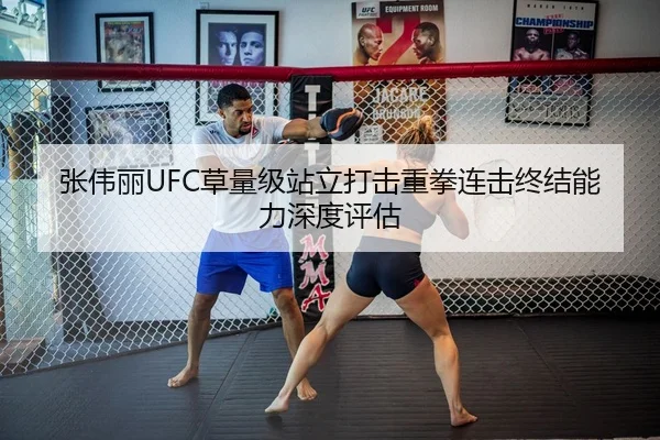 张伟丽UFC草量级站立打击重拳连击终结能力深度评估