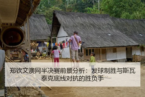 郑钦文澳网半决赛前景分析：发球制胜与斯瓦泰克底线对抗的胜负手