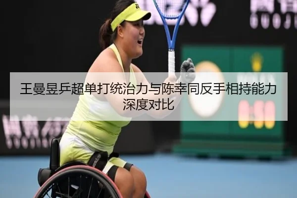 王曼昱乒超单打统治力与陈幸同反手相持能力深度对比