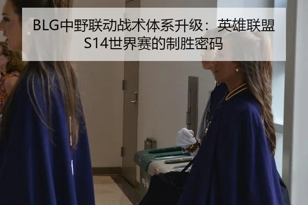 BLG中野联动战术体系升级：英雄联盟S14世界赛的制胜密码
