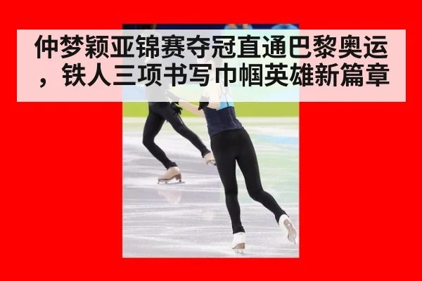 仲梦颖亚锦赛夺冠直通巴黎奥运，铁人三项书写巾帼英雄新篇章