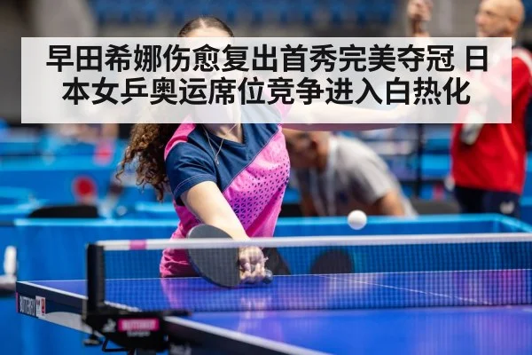 早田希娜伤愈复出首秀完美夺冠 日本女乒奥运席位竞争进入白热化