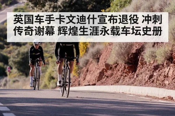 英国车手卡文迪什宣布退役 冲刺传奇谢幕 辉煌生涯永载车坛史册