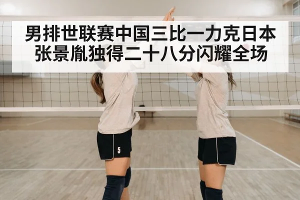男排世联赛中国三比一力克日本张景胤独得二十八分闪耀全场