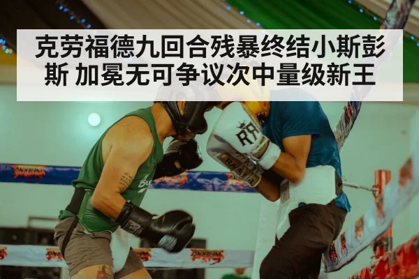 克劳福德九回合残暴终结小斯彭斯 加冕无可争议次中量级新王