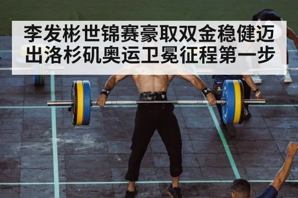 李发彬世锦赛豪取双金稳健迈出洛杉矶奥运卫冕征程第一步