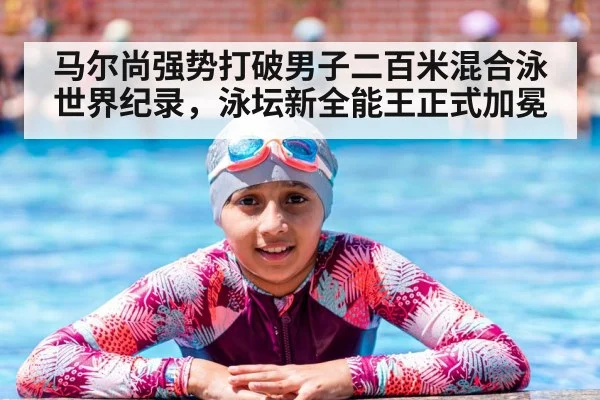 马尔尚强势打破男子二百米混合泳世界纪录,泳坛新全能王正式加冕