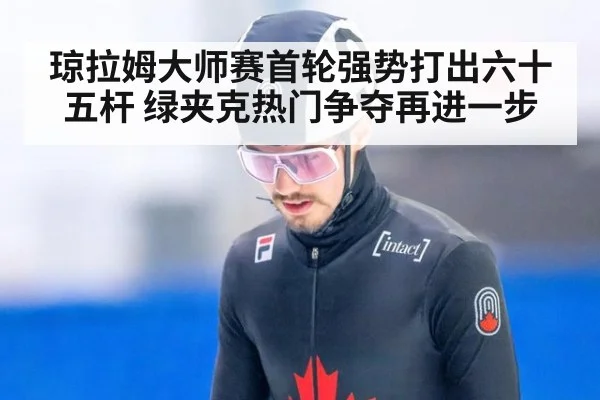 琼拉姆大师赛首轮强势打出六十五杆 绿夹克热门争夺再进一步