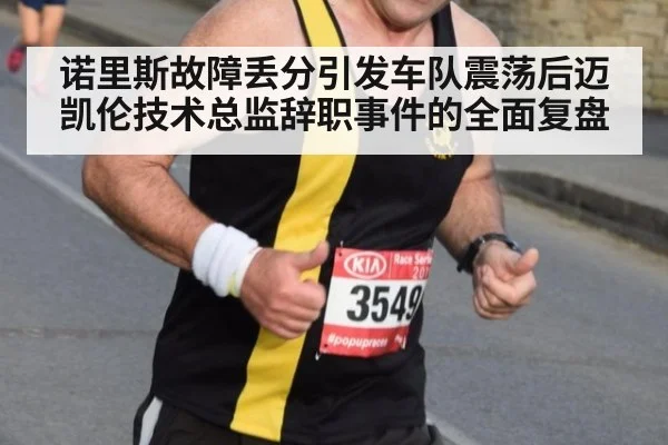 诺里斯故障丢分引发车队震荡后迈凯伦技术总监辞职事件的全面复盘