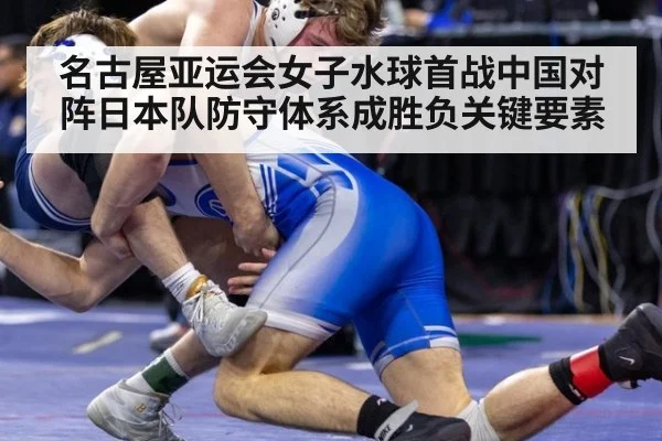 名古屋亚运会女子水球首战中国对阵日本队防守体系成胜负关键要素