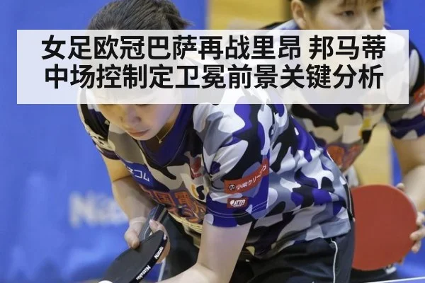 女足欧冠巴萨再战里昂 邦马蒂中场控制定卫冕前景关键分析