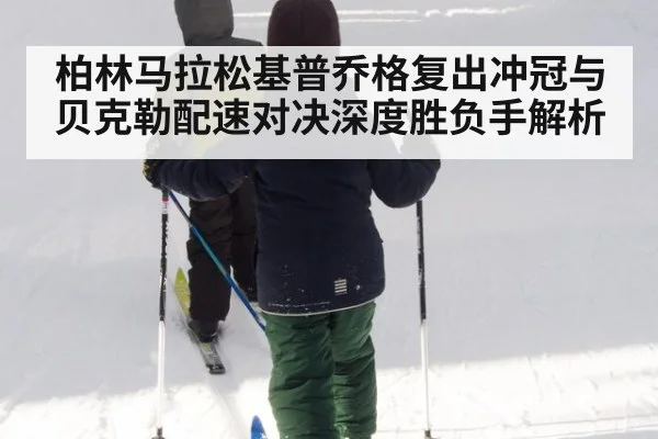 柏林马拉松基普乔格复出冲冠与贝克勒配速对决深度胜负手解析
