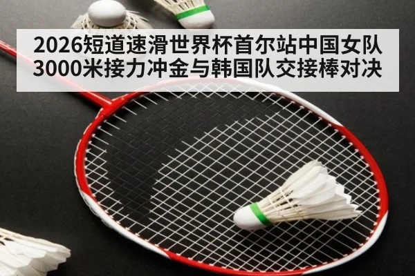 2026短道速滑世界杯首尔站中国女队3000米接力冲金与韩国队交接棒对决